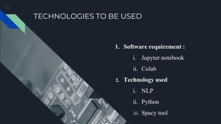 TECHNOLOGIES TO BE USED
1. Software requirement :
i. Jupyter notebook
ii. Colab
2. Technology used
i. NLP
ii. Python
iii. Spacy tool
 
