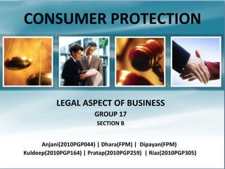 CONSUMER PROTECTION LEGAL ASPECT OF BUSINESS GROUP 17 SECTION B Anjani(2010PGP044) | Dhara(FPM) |  Dipayan(FPM)  Kuldeep(2010PGP164) | Pratap(2010PGP259)  | Riaz(2010PGP305)  