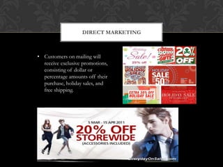 DIRECT MARKETING



• Customers on mailing will
  receive exclusive promotions,
  consisting of dollar or
  percentage amounts off their
  purchase, holiday sales, and
  free shipping.
 
