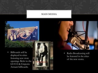 MASS MEDIA




• Billboards will be                    • Radio Broadcasting will
  displayed in cities                     be featured in the cities
  featuring new store                     of the new stores.
  openings. Refer to the
  GUCCI & Emporio
  Armani billboards.
 