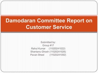 Damodaran Committee Report on
      Customer Service

                Submitted by:
                 Group #17
        Rahul Kumar (11020241022)
        Shantanu Ghosh (11020241026)
        Pavan Sheel    (11020241092)
 