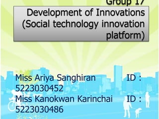 Group 17Development of Innovations(Social technology innovation platform) Miss AriyaSanghiran		ID : 5223030452 Miss KanokwanKarinchai	ID : 5223030486 