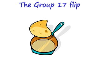 The Group 17 flip
 