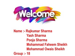 Name :- Rajkumar Sharma
Yash Sharma
Pooja Sharma
Mohammad Faheem Sheikh
Mohammad Owais Sheikh
Group :- 18
 
