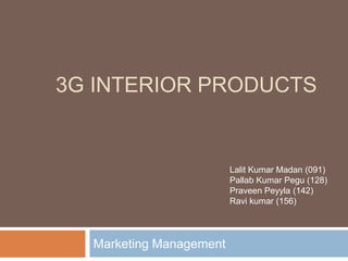3G INTERIOR PRODUCTS
Marketing Management
Lalit Kumar Madan (091)
Pallab Kumar Pegu (128)
Praveen Peyyla (142)
Ravi kumar (156)
 