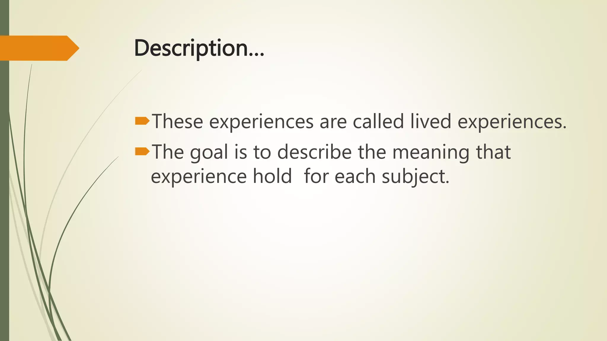 Description…
These experiences are called lived experiences.
The goal is to describe the meaning that
experience hold for each subject.
 