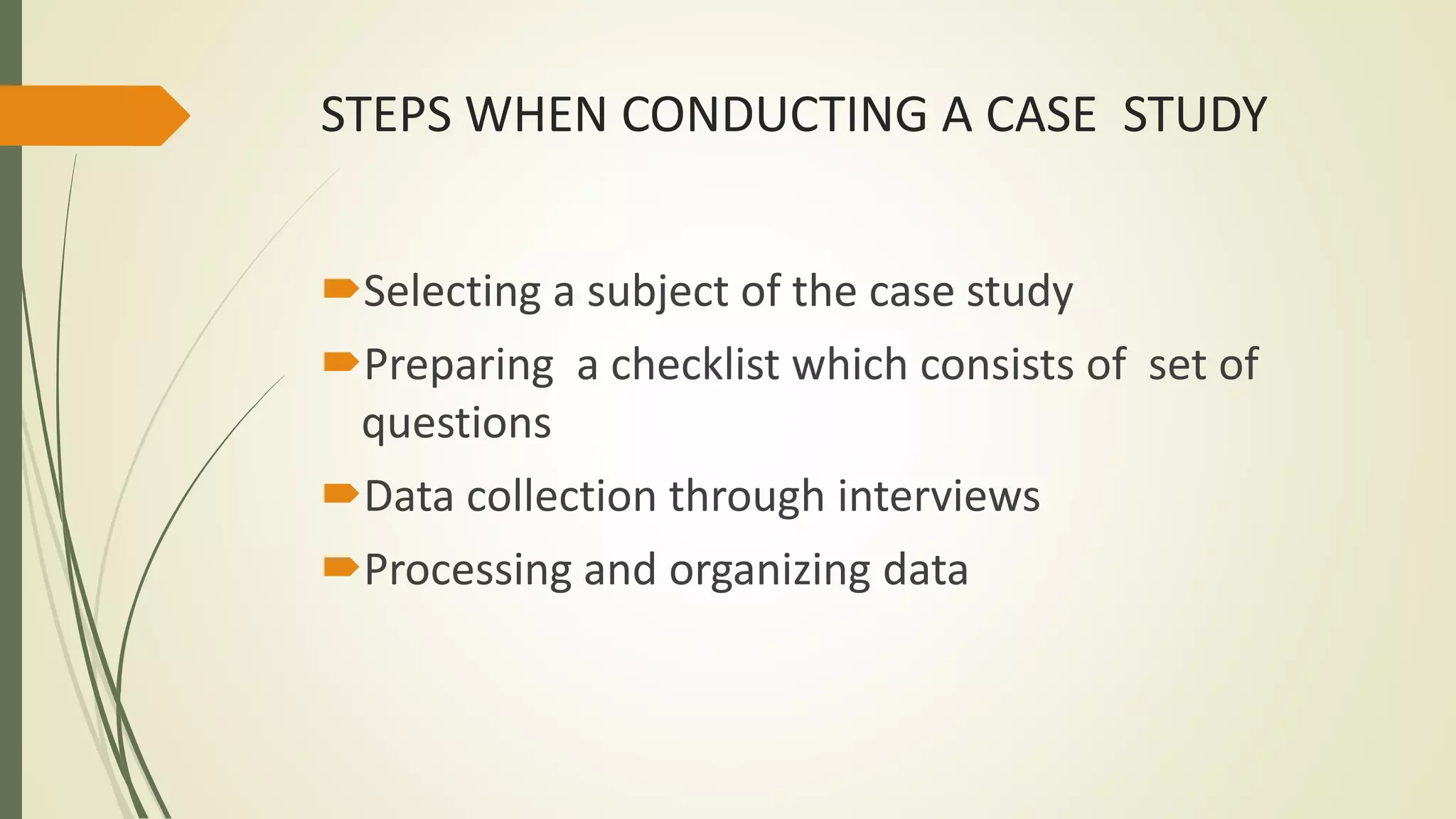 STEPS WHEN CONDUCTING A CASE STUDY
Selecting a subject of the case study
Preparing a checklist which consists of set of
questions
Data collection through interviews
Processing and organizing data
 
