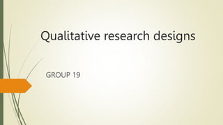 Qualitative research designs
GROUP 19
 