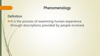 Phenomenology
Definition
It is the process of examining human experience
through descriptions provided by people involved.
 