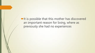 It is possible that this mother has discovered
an important reason for living, where as
previously she had no experiences
 