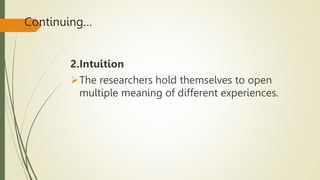 Continuing…
2.Intuition
The researchers hold themselves to open
multiple meaning of different experiences.
 
