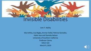 Invisible Disabilities
Unit 7: Ability
Alia Ashley, Lisa Bagby, Ammar Dallal, Patricia Gonzalez,
Helen Iese and Danette Nelson
University of Southern California
Professor Canny
EDUC 524
March 9, 2019
 