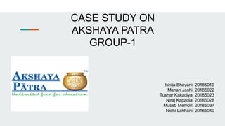 CASE STUDY ON
AKSHAYA PATRA
GROUP-1
Ishita Bhayani: 20185019
Manan Joshi: 20185022
Tushar Kakadiya: 20185023
Niraj Kapadia: 20185028
Museb Memon: 20185037
Nidhi Lakhani: 20185040
 