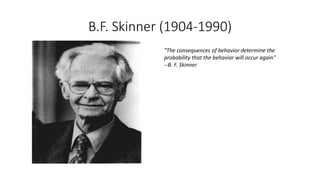 B.F. Skinner (1904-1990)
"The consequences of behavior determine the
probability that the behavior will occur again"
--B. F. Skinner
 