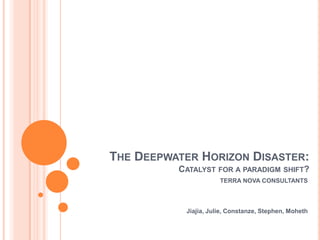 The Deepwater Horizon Disaster:Catalyst for a paradigm shift? Terra Nova consultants Jiajia, Julie, Constanze, Stephen, Moheth 