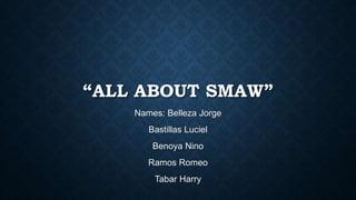 “ALL ABOUT SMAW”
Names: Belleza Jorge
Bastillas Luciel
Benoya Nino
Ramos Romeo
Tabar Harry
 