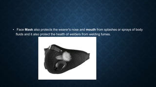 • Face Mask also protects the wearer's nose and mouth from splashes or sprays of body
fluids and it also protect the health of welders from welding fumes.
 