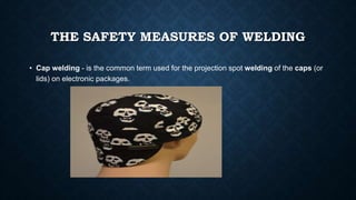 THE SAFETY MEASURES OF WELDING
• Cap welding - is the common term used for the projection spot welding of the caps (or
lids) on electronic packages.
 