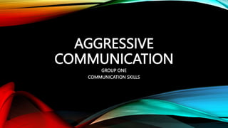 AGGRESSIVE
COMMUNICATION
GROUP ONE
COMMUNICATION SKILLS
 