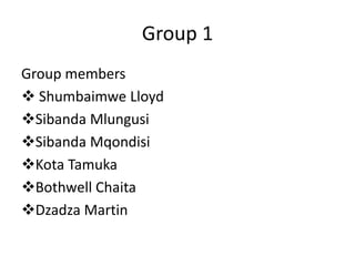 Group 1
Group members
 Shumbaimwe Lloyd
Sibanda Mlungusi
Sibanda Mqondisi
Kota Tamuka
Bothwell Chaita
Dzadza Martin
 
