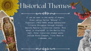It can be seen in the works of Angono,
Rizal native Carlos "Botong" V.
Francisco (1912-1969) whose masterpiece
Filipino Struggles through History
depicts Manila's historical events. This
mural is displayed, in the Manila City
Hall. Other historical-themed works
include Blood Compact, First Mass at
Limasawa, etc.
 
