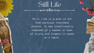 Still life is a work of art
that portrays inanimate
objects. It was traditionally
composed of a basket or bowl
of fruits and flowers in vases
on a table.
 