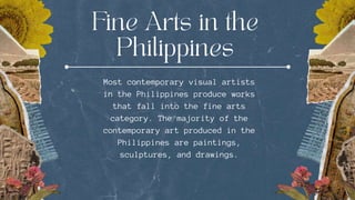Most contemporary visual artists
in the Philippines produce works
that fall into the fine arts
category. The majority of the
contemporary art produced in the
Philippines are paintings,
sculptures, and drawings.
 