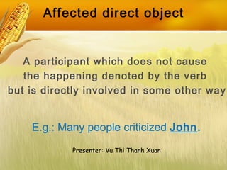 Affected direct object
A participant which does not cause
the happening denoted by the verb
but is directly involved in some other way
E.g.: Many people criticized John.
Presenter: Vu Thi Thanh Xuan
 