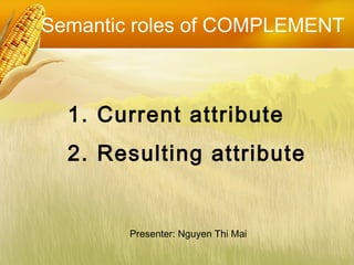 1. Current attribute
2. Resulting attribute
Presenter: Nguyen Thi Mai
Semantic roles of COMPLEMENT
 