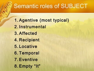 1. Agentive (most typical)
2. Instrumental
3. Affected
4. Recipient
5. Locative
6. Temporal
7. Eventive
8. Empty “It”
Semantic roles of SUBJECT
 