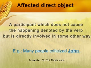 Affected direct object
A participant which does not cause
the happening denoted by the verb
but is directly involved in so...