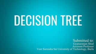 DECISION TREE
Submitted to:
Gyanaranjan Shial
Assistant Professor
Veer Surendra Sai University of Technology, Burla
 