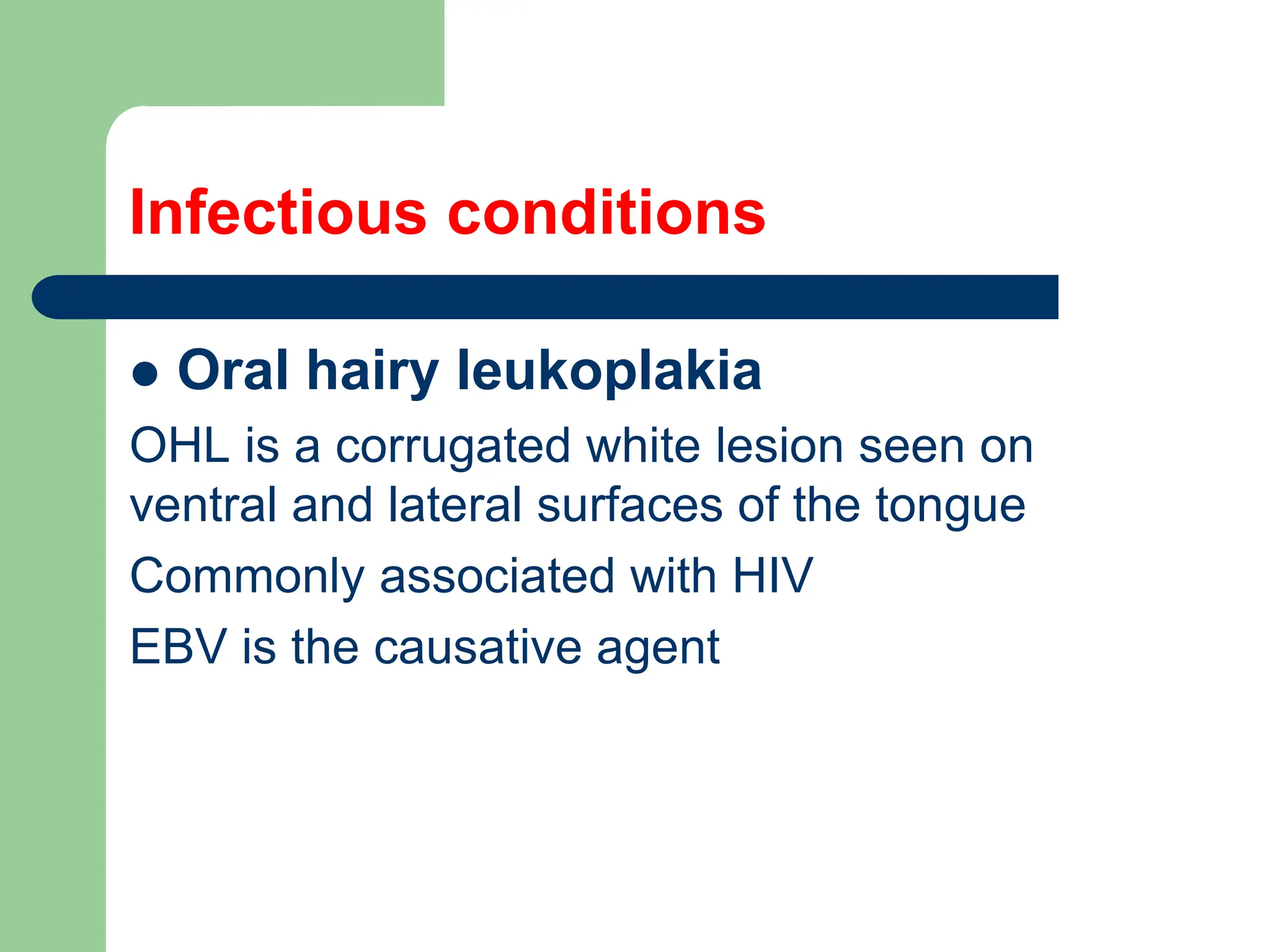 Infectious conditions
 Oral hairy leukoplakia
OHL is a corrugated white lesion seen on
ventral and lateral surfaces of the tongue
Commonly associated with HIV
EBV is the causative agent
 