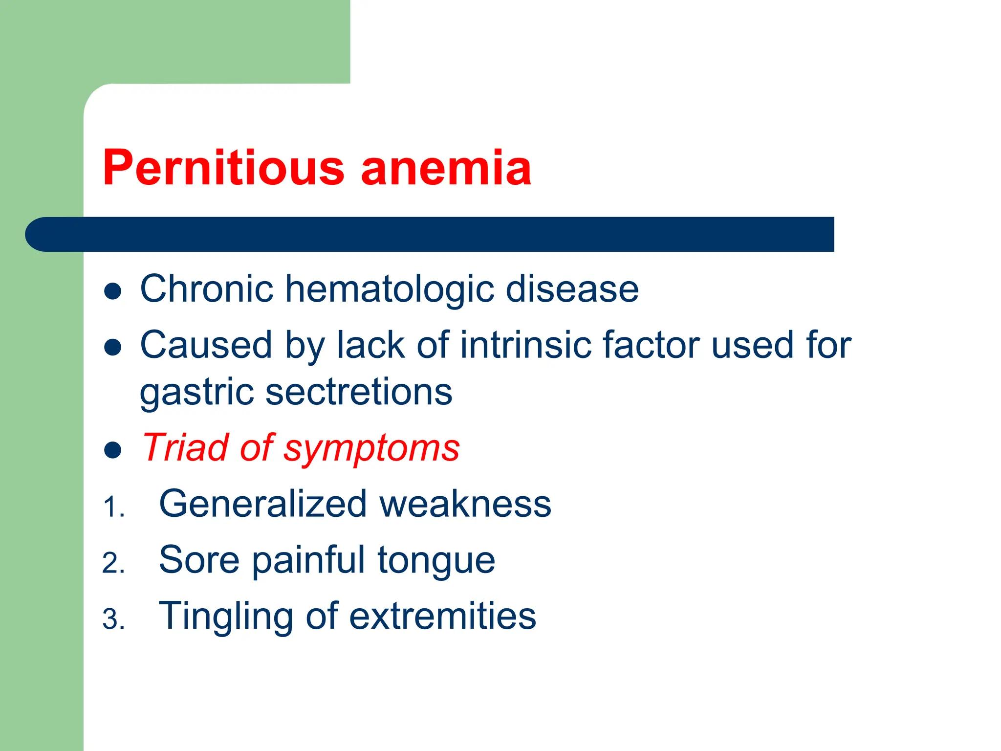 Pernitious anemia
 Chronic hematologic disease
 Caused by lack of intrinsic factor used for
gastric sectretions
 Triad of symptoms
1. Generalized weakness
2. Sore painful tongue
3. Tingling of extremities
 