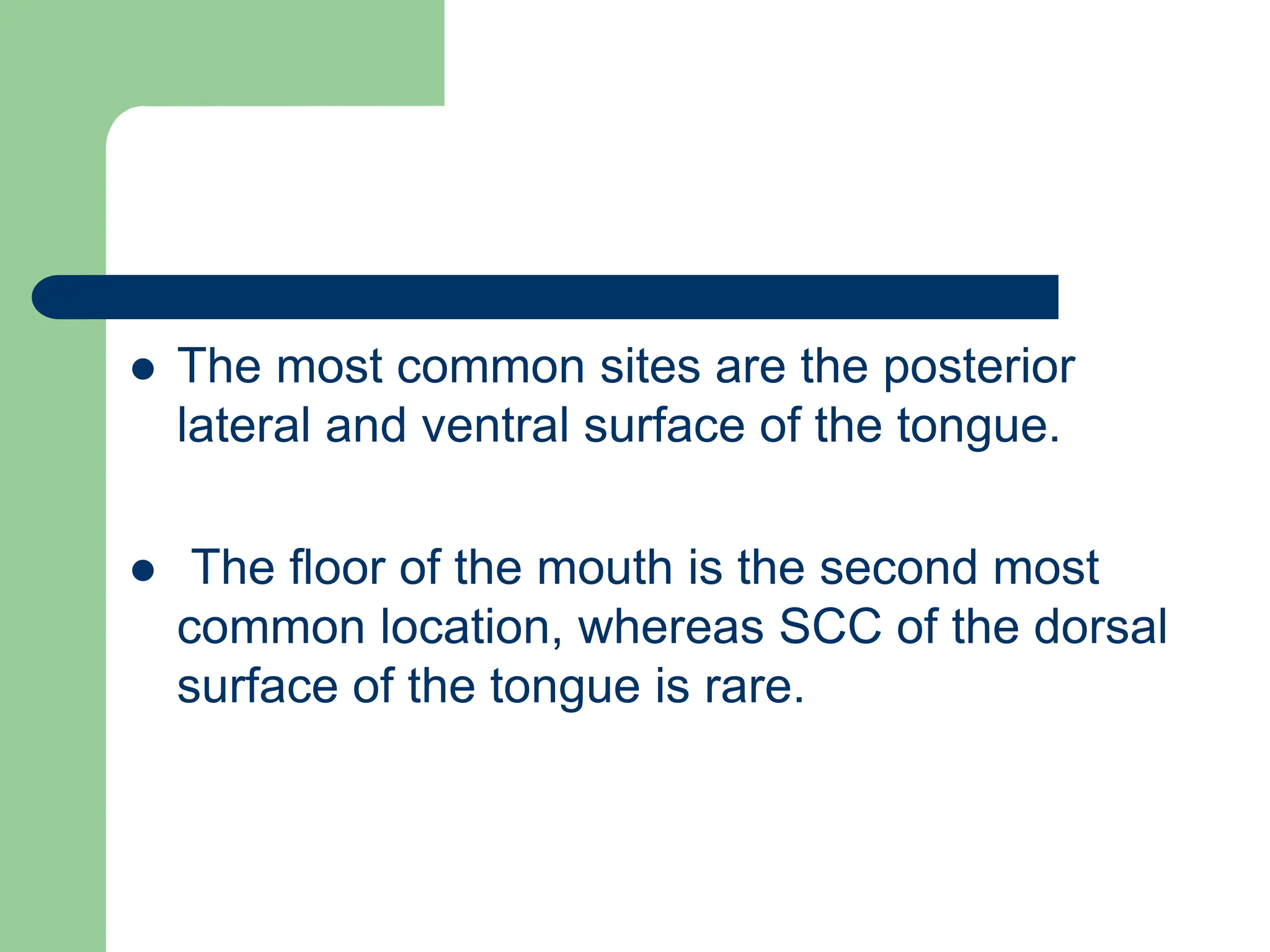  The most common sites are the posterior
lateral and ventral surface of the tongue.
 The floor of the mouth is the second most
common location, whereas SCC of the dorsal
surface of the tongue is rare.
 