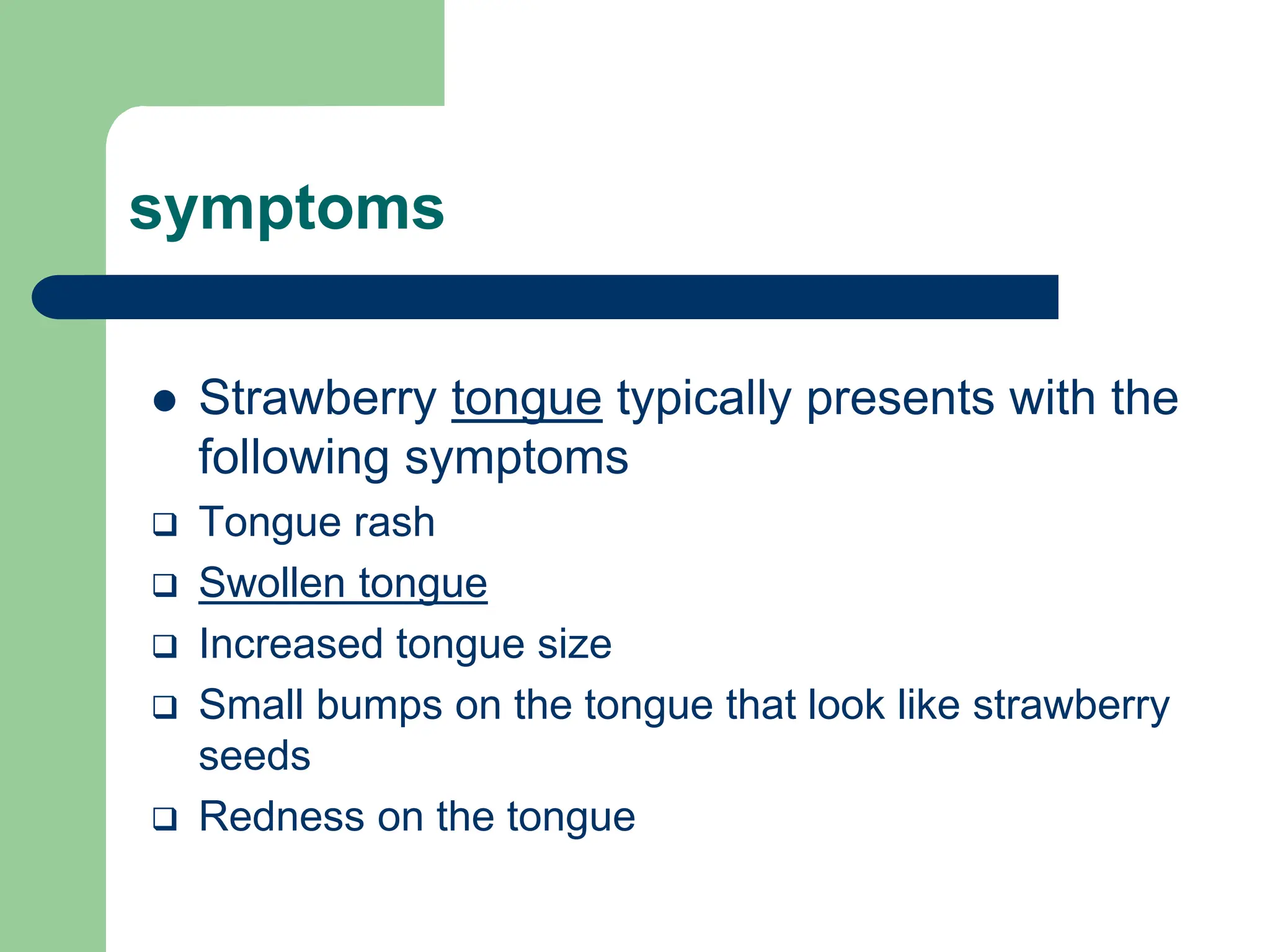 symptoms
 Strawberry tongue typically presents with the
following symptoms
 Tongue rash
 Swollen tongue
 Increased tongue size
 Small bumps on the tongue that look like strawberry
seeds
 Redness on the tongue
 