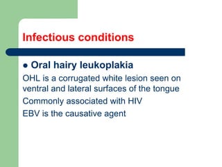 Infectious conditions
 Oral hairy leukoplakia
OHL is a corrugated white lesion seen on
ventral and lateral surfaces of the tongue
Commonly associated with HIV
EBV is the causative agent
 