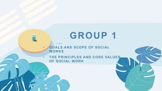 ——
GROUP 1
• GOALS AND SCOPE OF SOCIAL
WORKS
• THE PRINCIPLES AND CORE VALUES
OF SOCIAL WORK
 