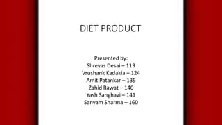 DIET PRODUCT
Presented by:
Shreyas Desai – 113
Vrushank Kadakia – 124
Amit Patankar – 135
Zahid Rawat – 140
Yash Sanghavi – 141
Sanyam Sharma – 160
 
