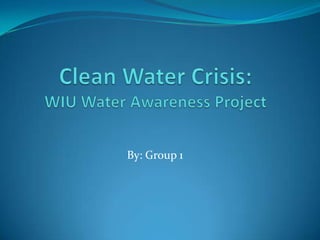 Clean Water Crisis:WIU Water Awareness Project By: Group 1 
