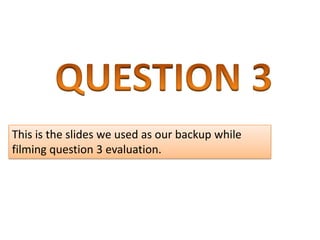 This is the slides we used as our backup while
filming question 3 evaluation.
 