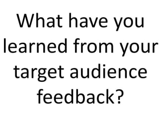 What have you
learned from your
  target audience
     feedback?
 