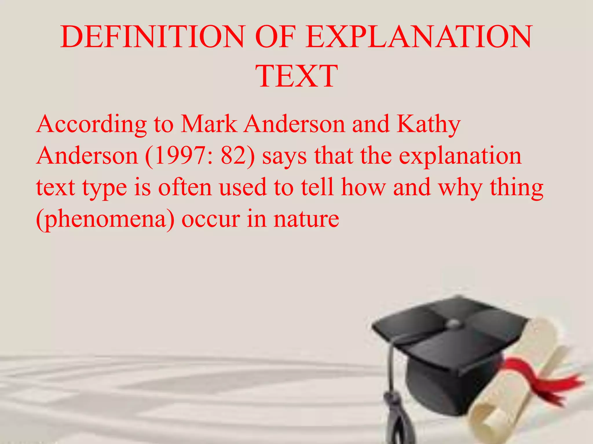 DEFINITION OF EXPLANATION
TEXT
According to Mark Anderson and Kathy
Anderson (1997: 82) says that the explanation
text type is often used to tell how and why thing
(phenomena) occur in nature
 