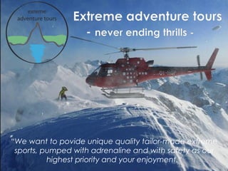 “We want to povide unique quality tailor-made extreme
 sports, pumped with adrenaline and with safety as our
          highest priority and your enjoyment.“
 