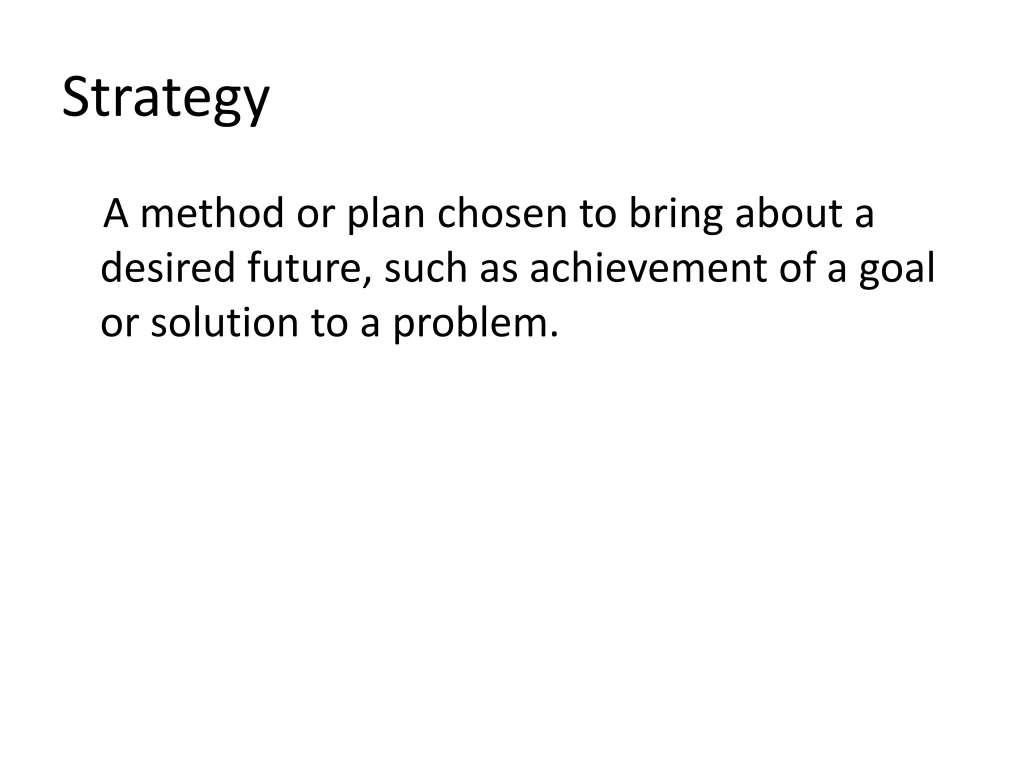 Strategy
A method or plan chosen to bring about a
desired future, such as achievement of a goal
or solution to a problem.
 