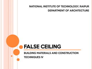 FALSE CEILING
BUILDING MATERIALS AND CONSTRUCTION
TECHNIQUES IV
NATIONAL INSTITUTE OF TECHNOLOGY, RAIPUR
DEPARTMENT OF ARCHITECTURE
 