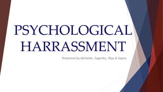 PSYCHOLOGICAL 
HARRASSMENT 
Presented by Abhishek, Sagarika, Olya & Sapna 
 