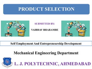 L. J. POLYTECHNIC, AHMEDABAD
SUBMITTED BY:
VAIBHAV BHARAMBE
Mechanical Engineering Department
Self Employment And Entrepreneurship Development
PRODUCT SELECTION
 