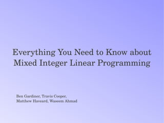 Everything You Need to Know about
Mixed Integer Linear Programming


Ben Gardiner, Travis Cooper, 
Matthew Haveard, Waseem Ahmad
 