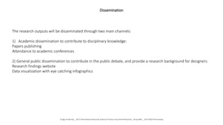 Dissemination
The research outputs will be disseminated through two main channels:
1) Academic dissemination to contribute to disciplinary knowledge:
Papers publishing
Attendance to academic conferences
2) General public dissemination to contribute in the public debate, and provide a research background for designers:
Research findings website
Data visualization with eye catching infographics
Tongji University _ 2017 International Doctoral School of Future City and Architecture_ Group #01 _ 20171020 Final review
 